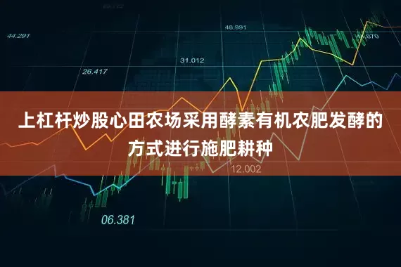 上杠杆炒股心田农场采用酵素有机农肥发酵的方式进行施肥耕种