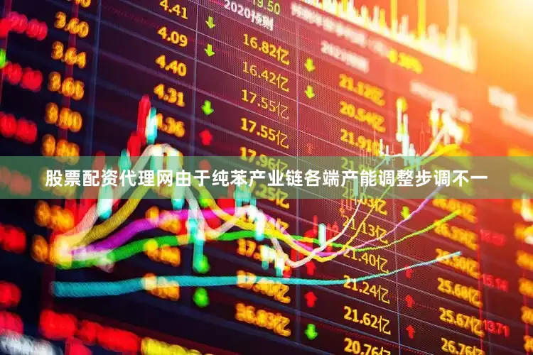 股票配资代理网由于纯苯产业链各端产能调整步调不一