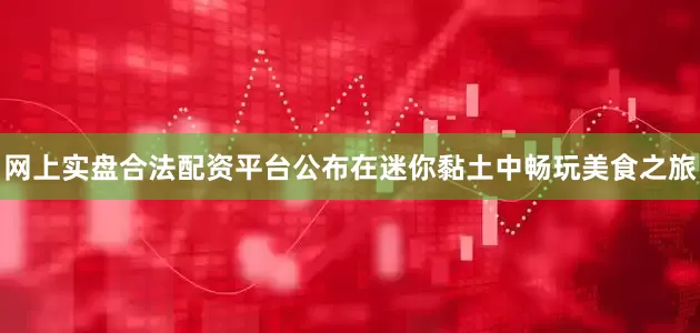 网上实盘合法配资平台公布在迷你黏土中畅玩美食之旅