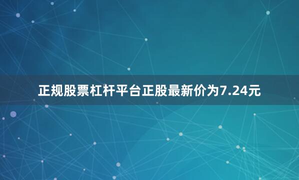 正规股票杠杆平台正股最新价为7.24元