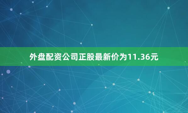 外盘配资公司正股最新价为11.36元