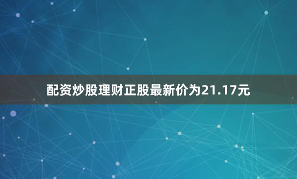 配资炒股理财正股最新价为21.17元