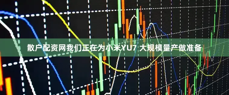 散户配资网我们正在为小米YU7 大规模量产做准备