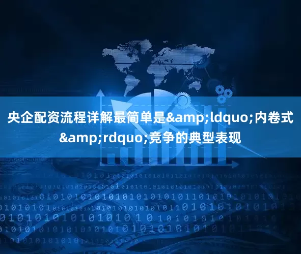 央企配资流程详解最简单是&ldquo;内卷式&rdquo;竞争的典型表现