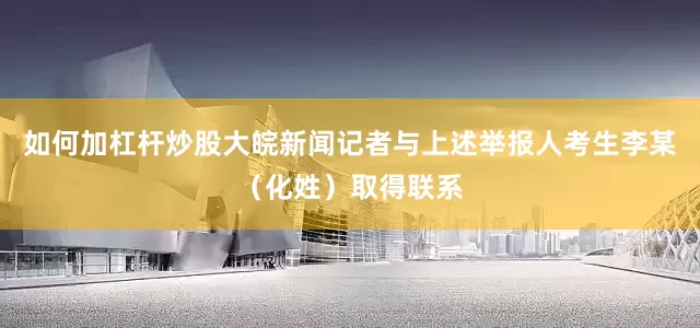 如何加杠杆炒股大皖新闻记者与上述举报人考生李某（化姓）取得联系