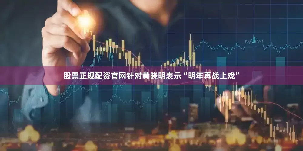 股票正规配资官网针对黄晓明表示“明年再战上戏”