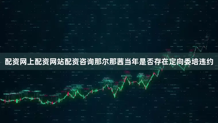 配资网上配资网站配资咨询那尔那茜当年是否存在定向委培违约