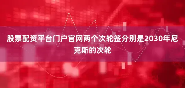 股票配资平台门户官网两个次轮签分别是2030年尼克斯的次轮