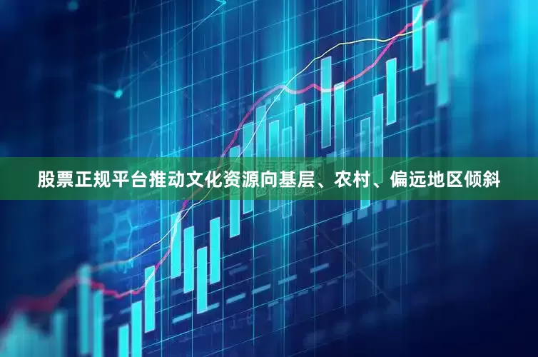 股票正规平台推动文化资源向基层、农村、偏远地区倾斜