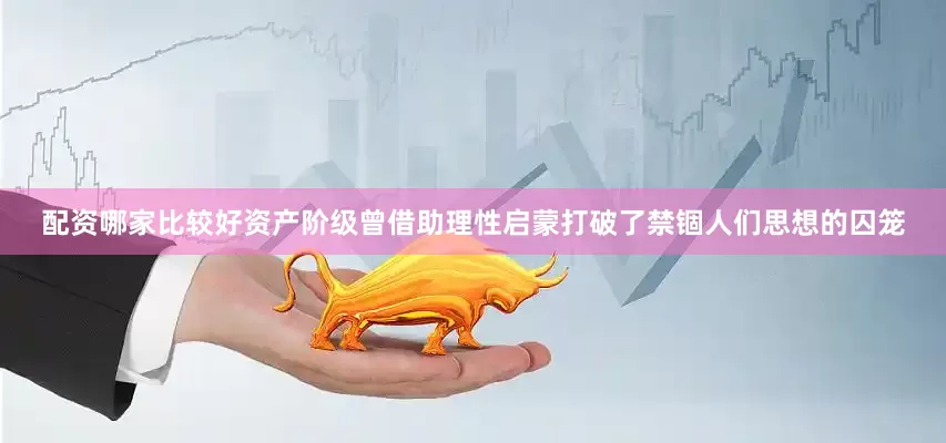 配资哪家比较好资产阶级曾借助理性启蒙打破了禁锢人们思想的囚笼