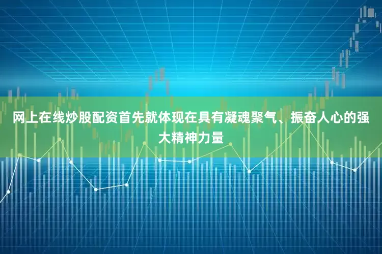 网上在线炒股配资首先就体现在具有凝魂聚气、振奋人心的强大精神力量