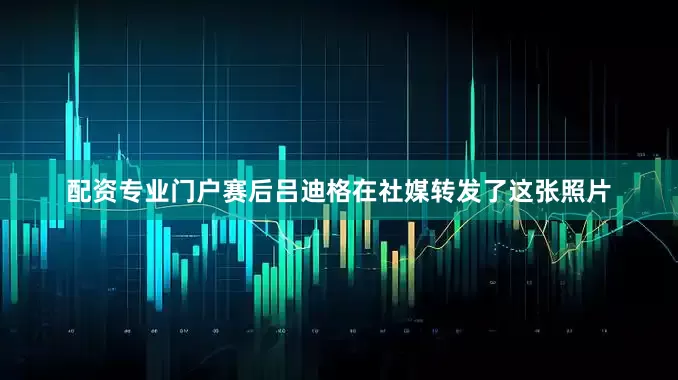 配资专业门户赛后吕迪格在社媒转发了这张照片