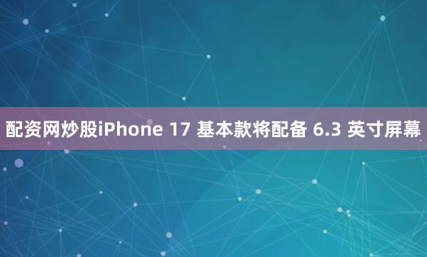 配资网炒股iPhone 17 基本款将配备 6.3 英寸屏幕