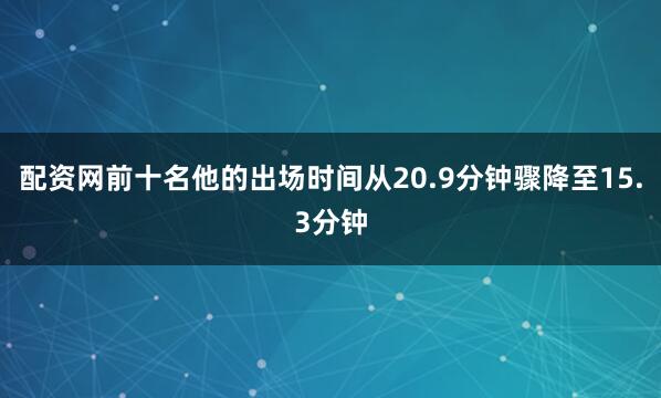 配资网前十名他的出场时间从20.9分钟骤降至15.3分钟
