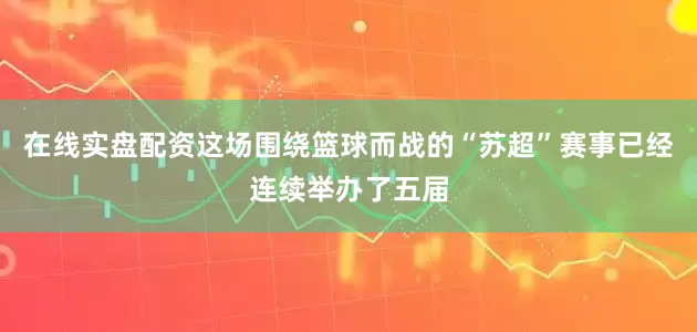 在线实盘配资这场围绕篮球而战的“苏超”赛事已经连续举办了五届