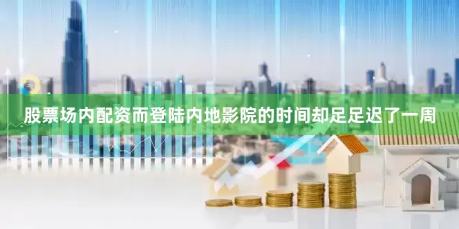 股票场内配资而登陆内地影院的时间却足足迟了一周