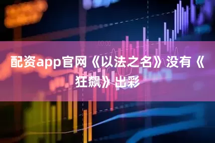 配资app官网《以法之名》没有《狂飙》出彩