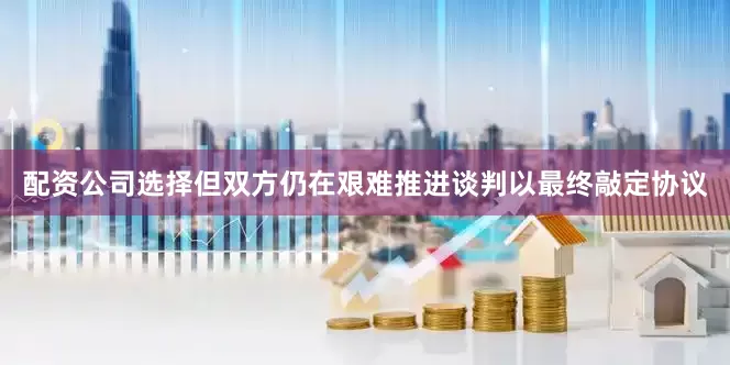 配资公司选择但双方仍在艰难推进谈判以最终敲定协议