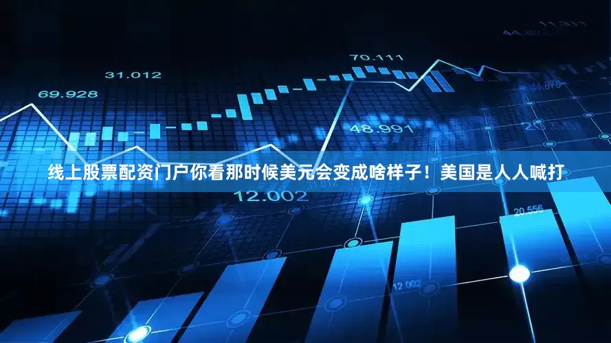 线上股票配资门户你看那时候美元会变成啥样子！美国是人人喊打