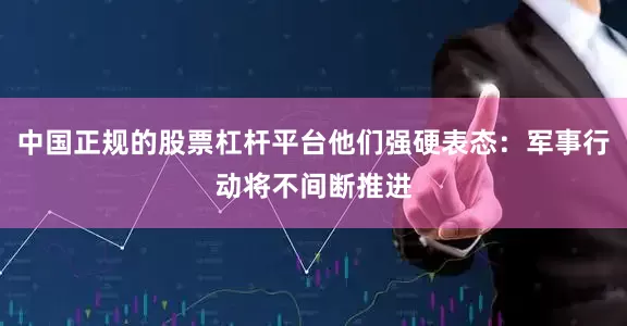 中国正规的股票杠杆平台他们强硬表态：军事行动将不间断推进