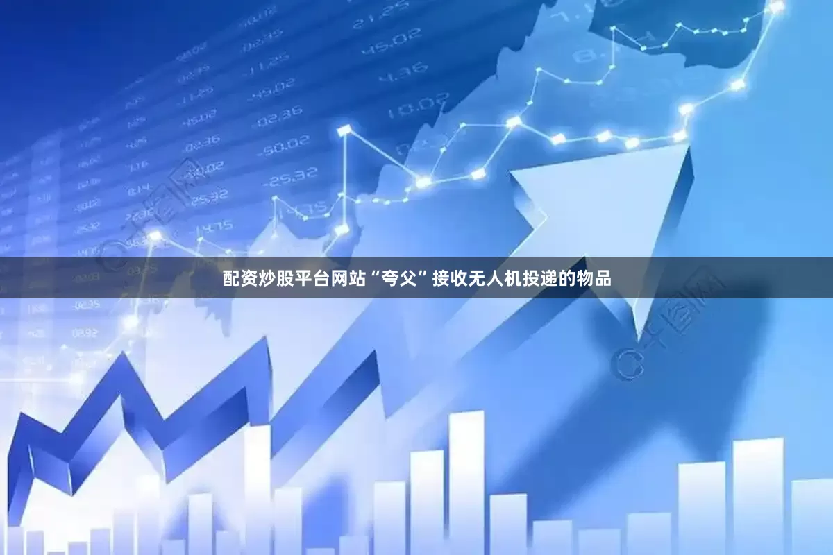 配资炒股平台网站“夸父”接收无人机投递的物品
