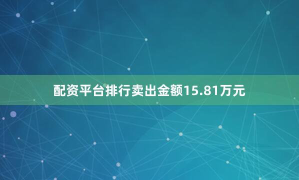 配资平台排行卖出金额15.81万元