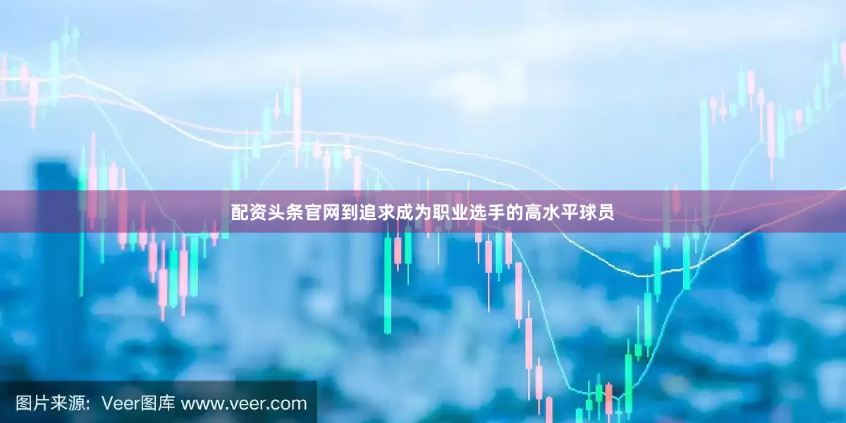 配资头条官网到追求成为职业选手的高水平球员