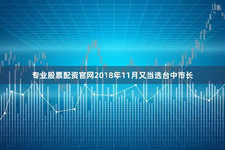 专业股票配资官网2018年11月又当选台中市长