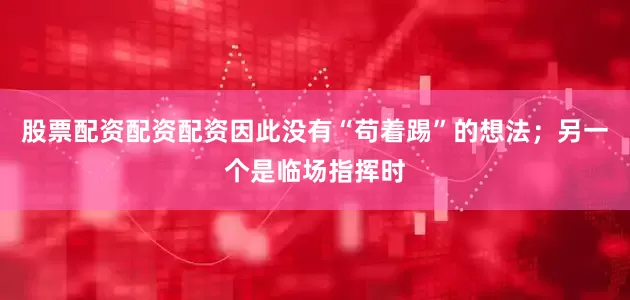 股票配资配资配资因此没有“苟着踢”的想法；另一个是临场指挥时