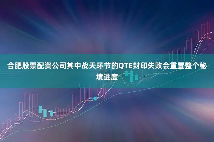 合肥股票配资公司其中战天环节的QTE封印失败会重置整个秘境进度