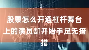 股票怎么开通杠杆舞台上的演员却开始手足无措