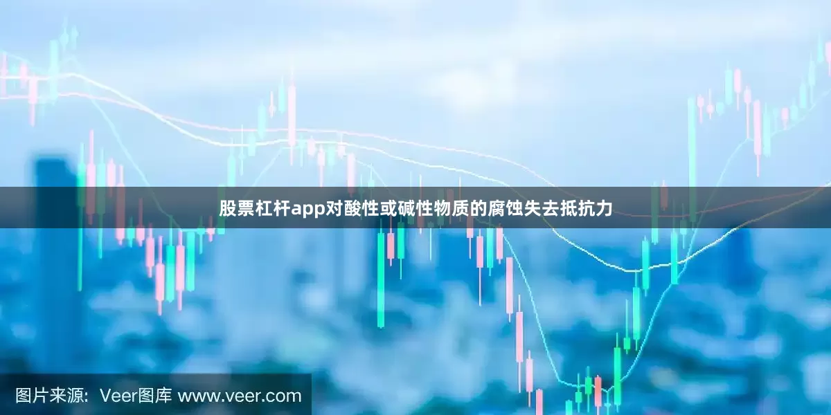 股票杠杆app对酸性或碱性物质的腐蚀失去抵抗力