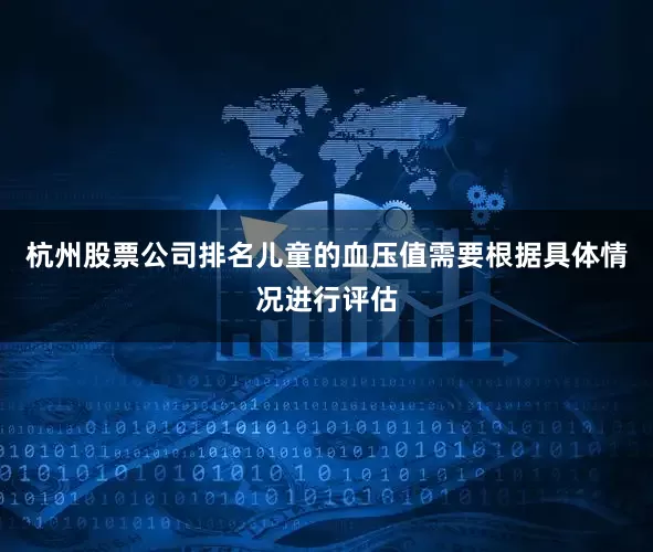 杭州股票公司排名儿童的血压值需要根据具体情况进行评估