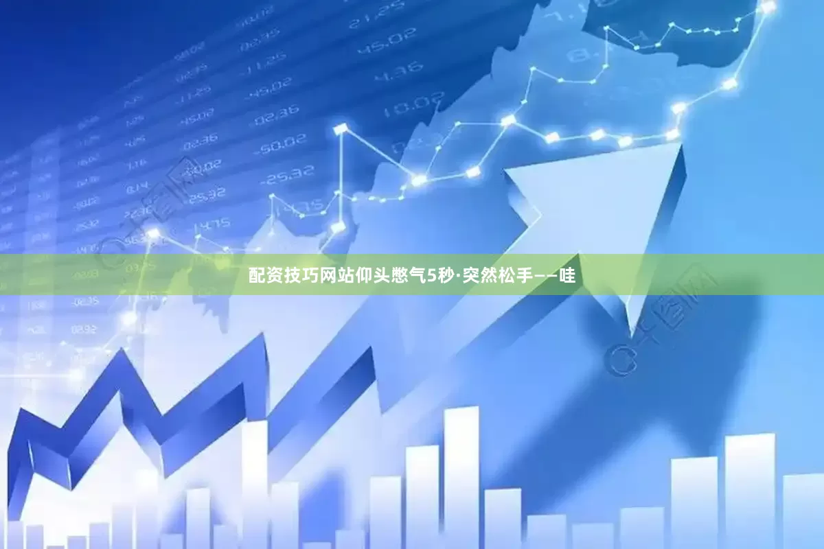 配资技巧网站仰头憋气5秒·突然松手——哇
