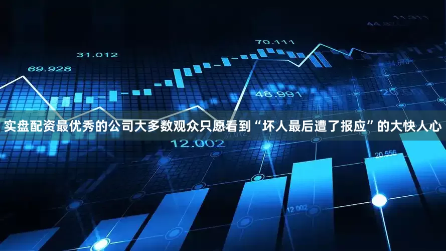 实盘配资最优秀的公司大多数观众只愿看到“坏人最后遭了报应”的大快人心