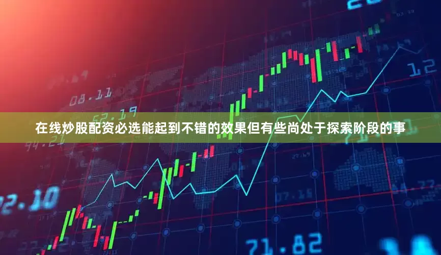 在线炒股配资必选能起到不错的效果但有些尚处于探索阶段的事