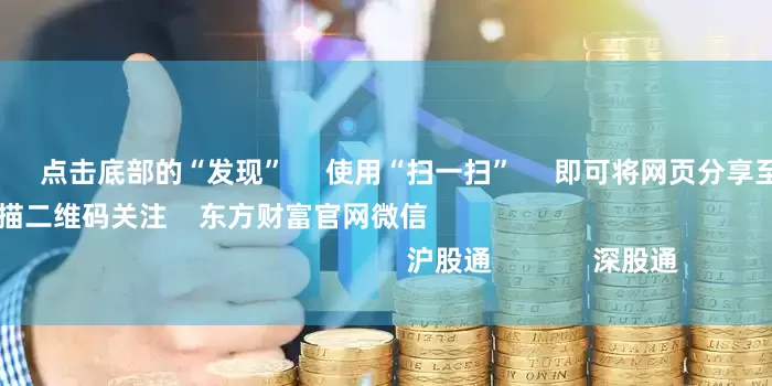 配资实盘网 点击底部的“发现” 使用“扫一扫” 即可将网页分享至朋友圈 扫描二维码关注 东方财富官网微信 沪股通 深股通 港