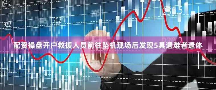 配资操盘开户救援人员前往坠机现场后发现5具遇难者遗体