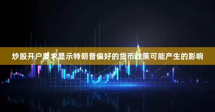 炒股开户要求显示特朗普偏好的货币政策可能产生的影响
