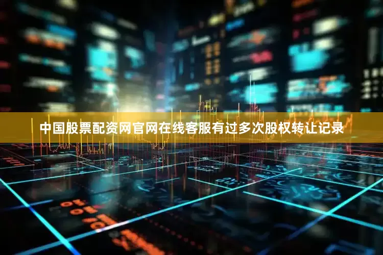 中国股票配资网官网在线客服有过多次股权转让记录