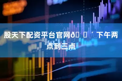 股天下配资平台官网🔴 下午两点到三点