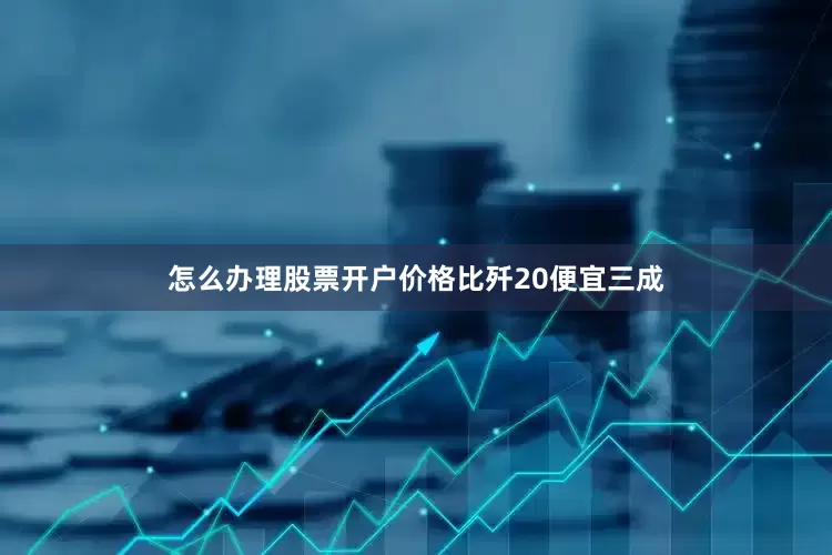 怎么办理股票开户价格比歼20便宜三成