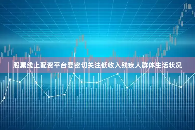 股票线上配资平台要密切关注低收入残疾人群体生活状况