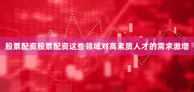 股票配资股票配资这些领域对高素质人才的需求激增