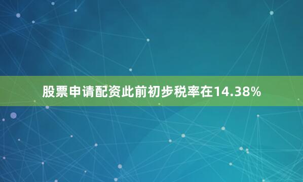 股票申请配资此前初步税率在14.38%