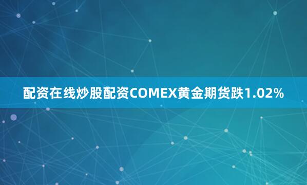 配资在线炒股配资COMEX黄金期货跌1.02%