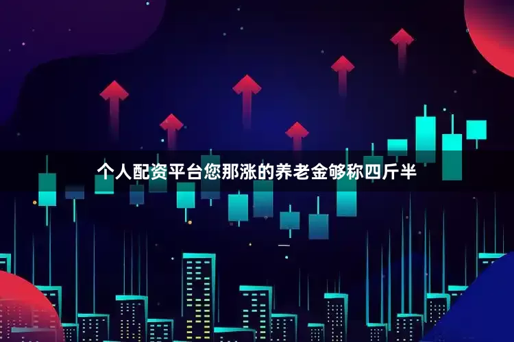 个人配资平台您那涨的养老金够称四斤半