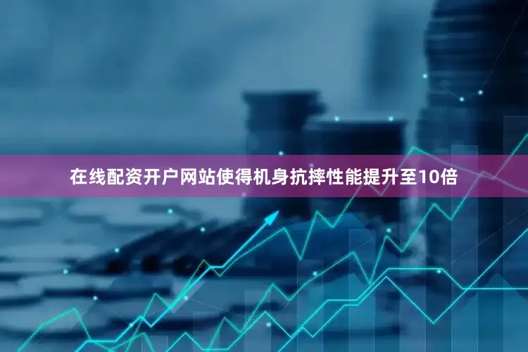 在线配资开户网站使得机身抗摔性能提升至10倍
