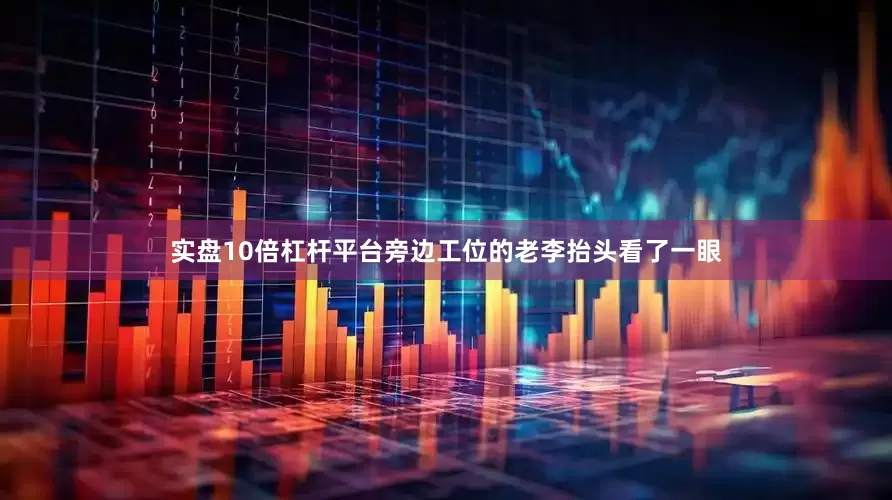 实盘10倍杠杆平台旁边工位的老李抬头看了一眼