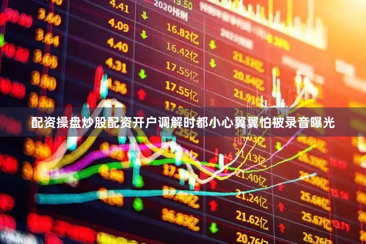 配资操盘炒股配资开户调解时都小心翼翼怕被录音曝光